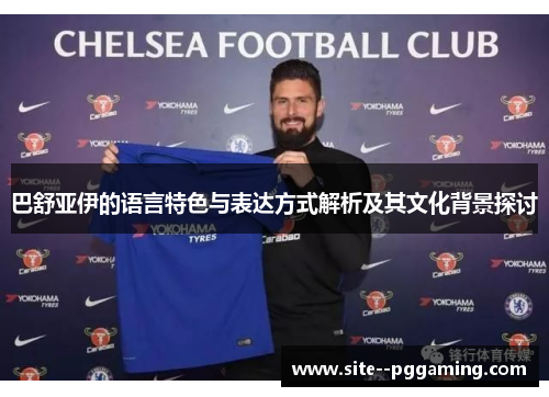 巴舒亚伊的语言特色与表达方式解析及其文化背景探讨 巴舒亚伊的语言特色与表达方式解析及其文化背景探讨