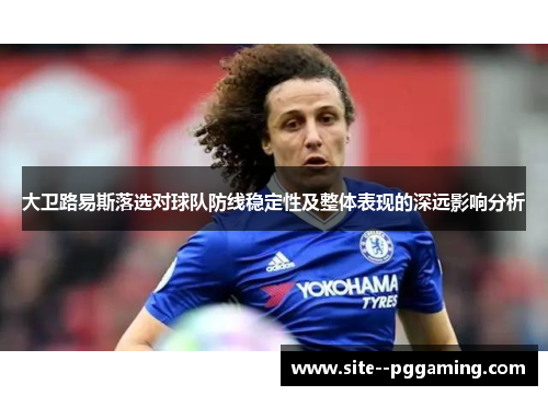 大卫路易斯落选对球队防线稳定性及整体表现的深远影响分析