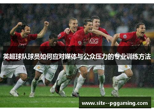 英超球队球员如何应对媒体与公众压力的专业训练方法