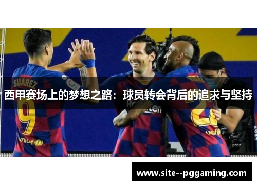 西甲赛场上的梦想之路:球员转会背后的追求与坚持 西甲赛场上的梦想之路:球员转会背后的追求与坚持