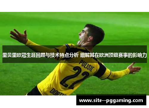 里贝里欧冠生涯回顾与技术特点分析 细解其在欧洲顶级赛事的影响力 里贝里欧冠生涯回顾与技术特点分析 细解其在欧洲顶级赛事的影响力