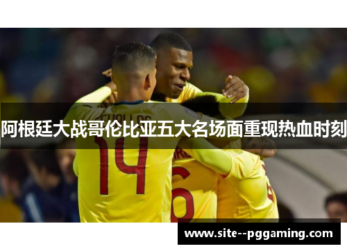阿根廷大战哥伦比亚五大名场面重现热血时刻 阿根廷大战哥伦比亚五大名场面重现热血时刻