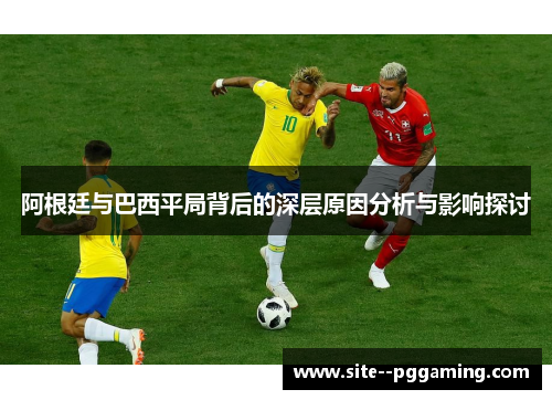 阿根廷与巴西平局背后的深层原因分析与影响探讨 阿根廷与巴西平局背后的深层原因分析与影响探讨