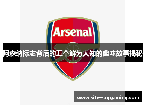 阿森纳标志背后的五个鲜为人知的趣味故事揭秘 阿森纳标志背后的五个鲜为人知的趣味故事揭秘