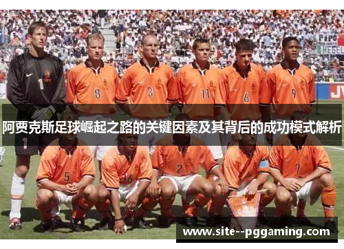 阿贾克斯足球崛起之路的关键因素及其背后的成功模式解析 阿贾克斯足球崛起之路的关键因素及其背后的成功模式解析