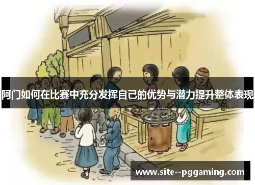 阿门如何在比赛中充分发挥自己的优势与潜力提升整体表现 阿门如何在比赛中充分发挥自己的优势与潜力提升整体表现