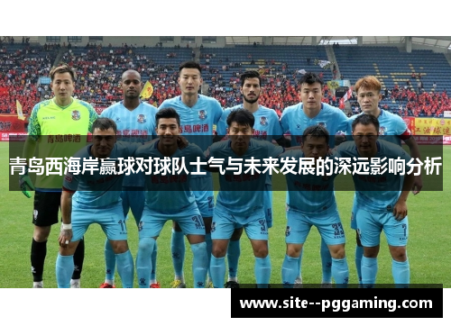 青岛西海岸赢球对球队士气与未来发展的深远影响分析 青岛西海岸赢球对球队士气与未来发展的深远影响分析