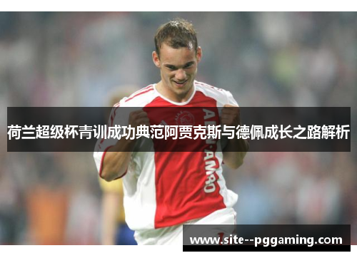 荷兰超级杯青训成功典范阿贾克斯与德佩成长之路解析 荷兰超级杯青训成功典范阿贾克斯与德佩成长之路解析