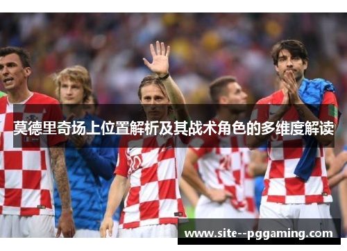 莫德里奇场上位置解析及其战术角色的多维度解读 莫德里奇场上位置解析及其战术角色的多维度解读