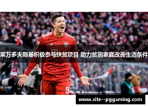 莱万多夫斯基积极参与扶贫项目 助力贫困家庭改善生活条件 莱万多夫斯基积极参与扶贫项目 助力贫困家庭改善生活条件