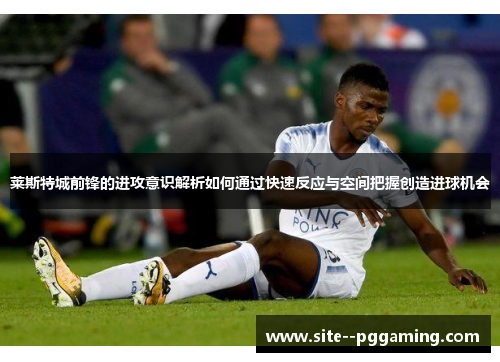 莱斯特城前锋的进攻意识解析如何通过快速反应与空间把握创造进球机会 莱斯特城前锋的进攻意识解析如何通过快速反应与空间把握创造进球机会