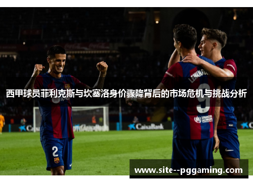 西甲球员菲利克斯与坎塞洛身价骤降背后的市场危机与挑战分析