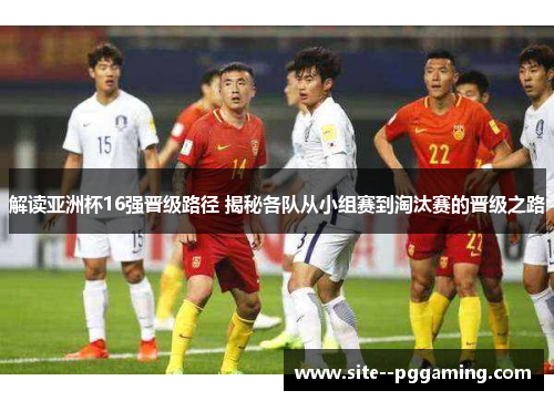 解读亚洲杯16强晋级路径 揭秘各队从小组赛到淘汰赛的晋级之路