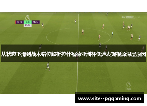 从状态下滑到战术错位解析拉什福德亚洲杯低迷表现根源深层原因