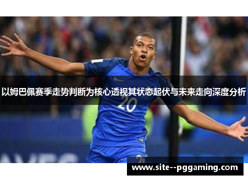 以姆巴佩赛季走势判断为核心透视其状态起伏与未来走向深度分析 以姆巴佩赛季走势判断为核心透视其状态起伏与未来走向深度分析