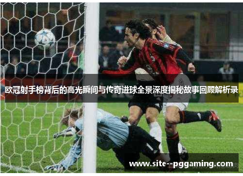 欧冠射手榜背后的高光瞬间与传奇进球全景深度揭秘故事回顾解析录