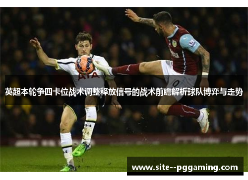 英超本轮争四卡位战术调整释放信号的战术前瞻解析球队博弈与走势 英超本轮争四卡位战术调整释放信号的战术前瞻解析球队博弈与走势