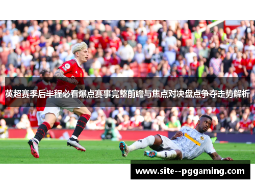 英超赛季后半程必看爆点赛事完整前瞻与焦点对决盘点争夺走势解析