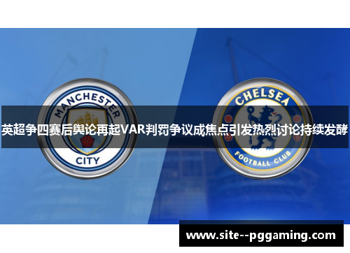 英超争四赛后舆论再起VAR判罚争议成焦点引发热烈讨论持续发酵 英超争四赛后舆论再起VAR判罚争议成焦点引发热烈讨论持续发酵