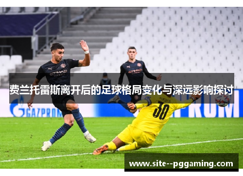 费兰托雷斯离开后的足球格局变化与深远影响探讨 费兰托雷斯离开后的足球格局变化与深远影响探讨