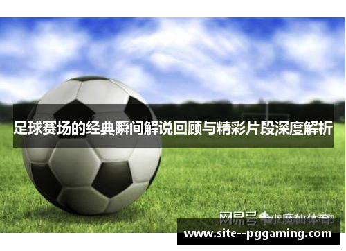 足球赛场的经典瞬间解说回顾与精彩片段深度解析 足球赛场的经典瞬间解说回顾与精彩片段深度解析