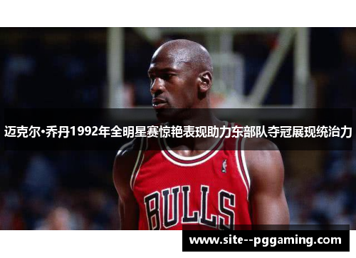 迈克尔·乔丹1992年全明星赛惊艳表现助力东部队夺冠展现统治力 迈克尔·乔丹1992年全明星赛惊艳表现助力东部队夺冠展现统治力