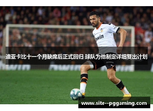 迪亚卡比十一个月缺席后正式回归 球队为他制定详细复出计划 迪亚卡比十一个月缺席后正式回归 球队为他制定详细复出计划