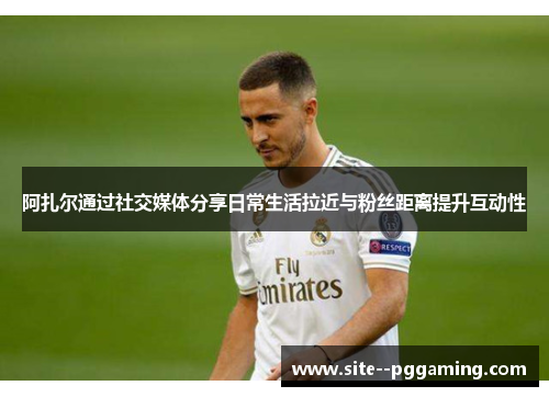 阿扎尔通过社交媒体分享日常生活拉近与粉丝距离提升互动性 阿扎尔通过社交媒体分享日常生活拉近与粉丝距离提升互动性