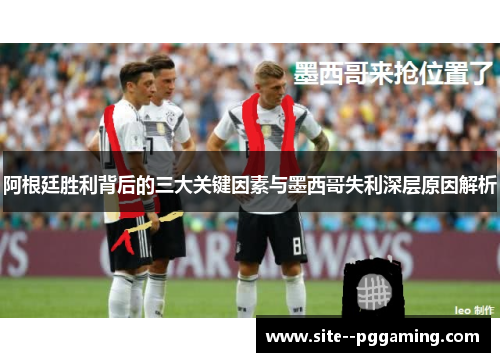 阿根廷胜利背后的三大关键因素与墨西哥失利深层原因解析