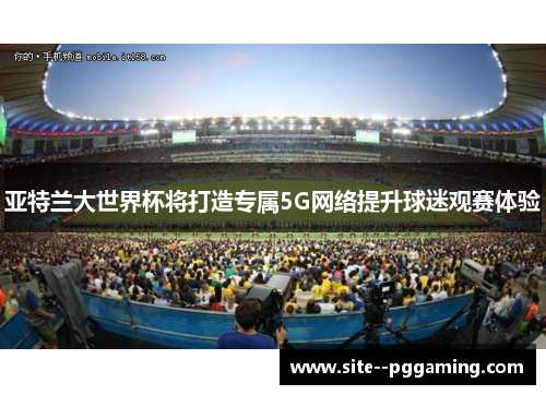 亚特兰大世界杯将打造专属5G网络提升球迷观赛体验 亚特兰大世界杯将打造专属5G网络提升球迷观赛体验