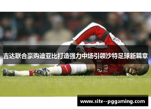 吉达联合豪购迪亚比打造强力中场引领沙特足球新篇章