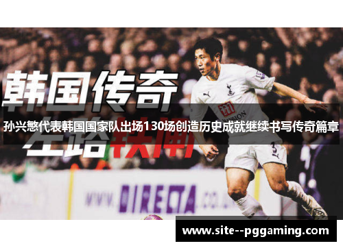 孙兴慜代表韩国国家队出场130场创造历史成就继续书写传奇篇章