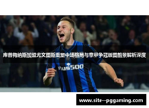 库普梅纳斯加盟尤文图斯重塑中场格局与意甲争冠版图前景解析深度