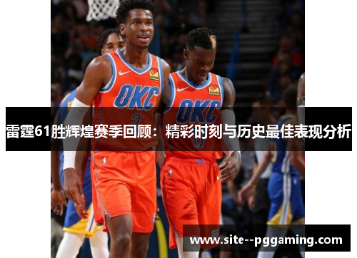 雷霆61胜辉煌赛季回顾：精彩时刻与历史最佳表现分析