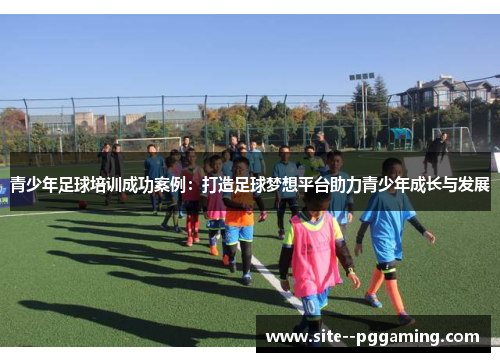 青少年足球培训成功案例：打造足球梦想平台助力青少年成长与发展