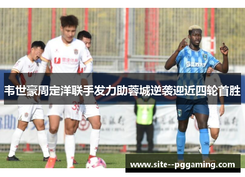 韦世豪周定洋联手发力助蓉城逆袭迎近四轮首胜