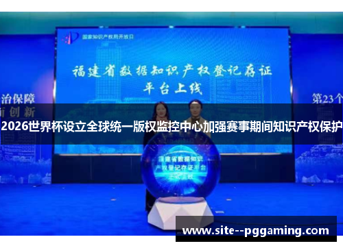 2026世界杯设立全球统一版权监控中心加强赛事期间知识产权保护
