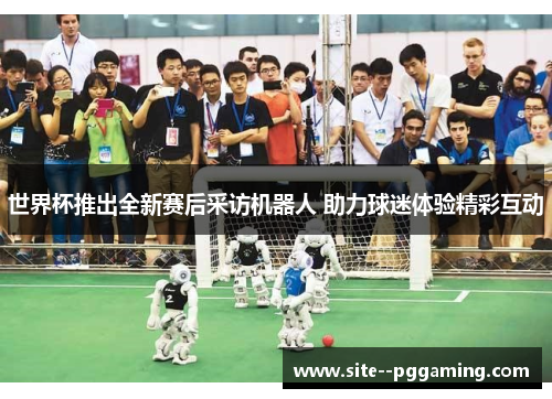 世界杯推出全新赛后采访机器人 助力球迷体验精彩互动