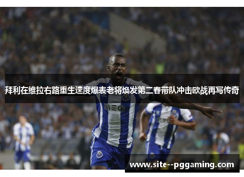 拜利在维拉右路重生速度爆表老将焕发第二春带队冲击欧战再写传奇