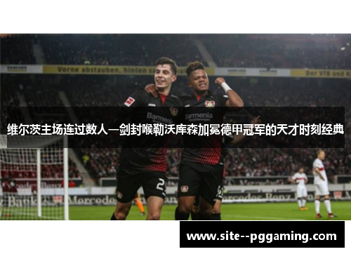 维尔茨主场连过数人一剑封喉勒沃库森加冕德甲冠军的天才时刻经典 维尔茨主场连过数人一剑封喉勒沃库森加冕德甲冠军的天才时刻经典