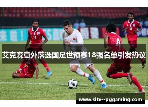 艾克森意外落选国足世预赛18强名单引发热议 艾克森意外落选国足世预赛18强名单引发热议