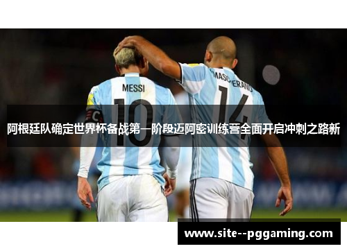 阿根廷队确定世界杯备战第一阶段迈阿密训练营全面开启冲刺之路新