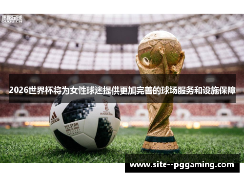 2026世界杯将为女性球迷提供更加完善的球场服务和设施保障 2026世界杯将为女性球迷提供更加完善的球场服务和设施保障