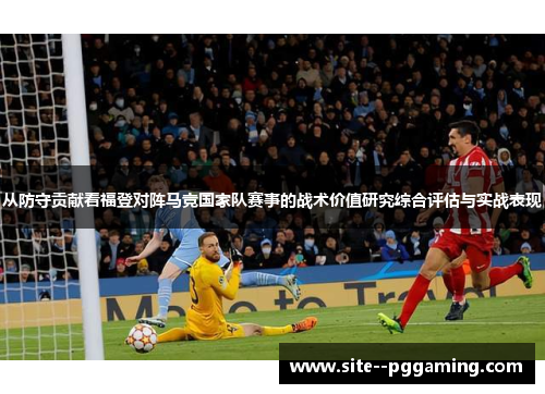 从防守贡献看福登对阵马竞国家队赛事的战术价值研究综合评估与实战表现 从防守贡献看福登对阵马竞国家队赛事的战术价值研究综合评估与实战表现