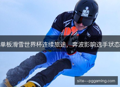 单板滑雪世界杯连续旅途，奔波影响选手状态